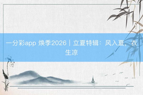 一分彩app 焕季2026｜立夏特辑：风入夏，衣生凉