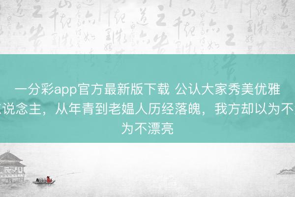 一分彩app官方最新版下载 公认大家秀美优雅女东说念主，从年青到老媪人历经落魄，我方却以为不漂亮