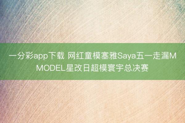 一分彩app下载 网红童模塞雅Saya五一走漏MMODEL星改日超模寰宇总决赛
