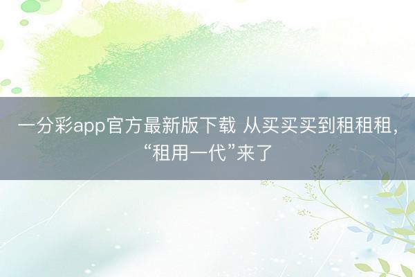 一分彩app官方最新版下载 从买买买到租租租，“租用一代”来了