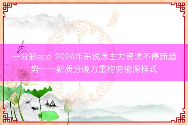 一分彩app 2026年东说念主力资源不停新趋势——新质分娩力重构劳能源样式