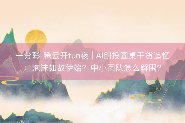 一分彩 腾云开fun夜 | AI创投圆桌干货追忆：泡沫如故伊始？中小团队怎么解围？