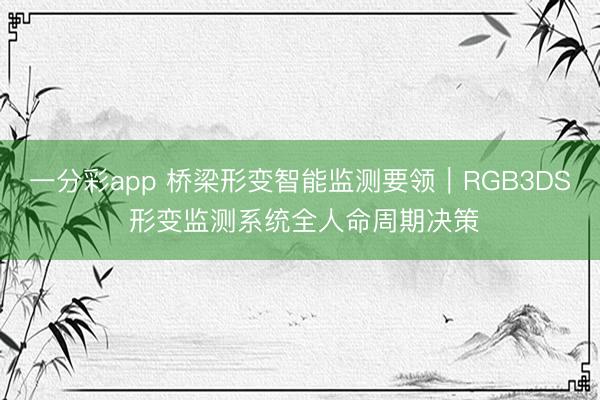 一分彩app 桥梁形变智能监测要领｜RGB3DS 形变监测系统全人命周期决策