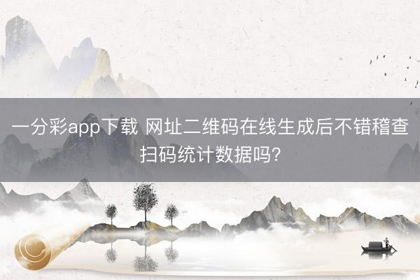 一分彩app下载 网址二维码在线生成后不错稽查扫码统计数据吗？