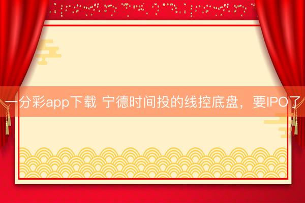 一分彩app下载 宁德时间投的线控底盘，要IPO了