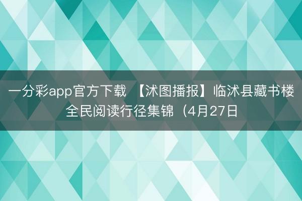 一分彩app官方下载 【沭图播报】临沭县藏书楼全民阅读行径集锦（4月27日