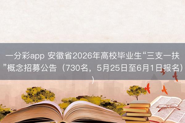 一分彩app 安徽省2026年高校毕业生“三支一扶”概念招募公告（730名，5月25日至6月1日报名）