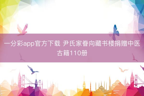 一分彩app官方下载 尹氏家眷向藏书楼捐赠中医古籍110册