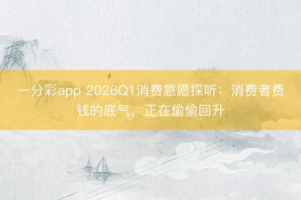一分彩app 2026Q1消费意愿探听：消费者费钱的底气，正在偷偷回升