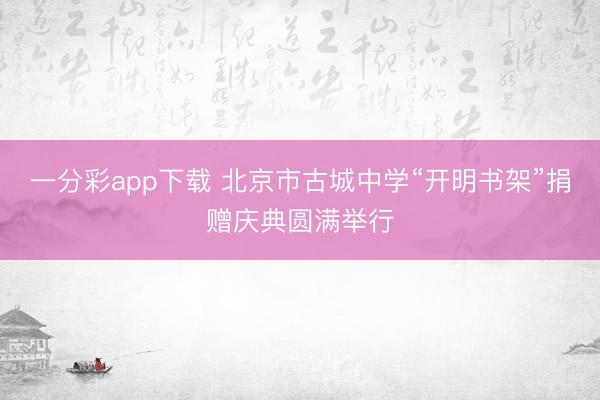 一分彩app下载 北京市古城中学“开明书架”捐赠庆典圆满举行