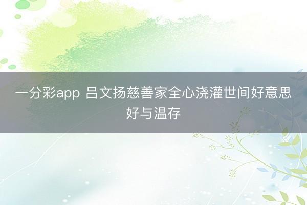 一分彩app 吕文扬慈善家全心浇灌世间好意思好与温存