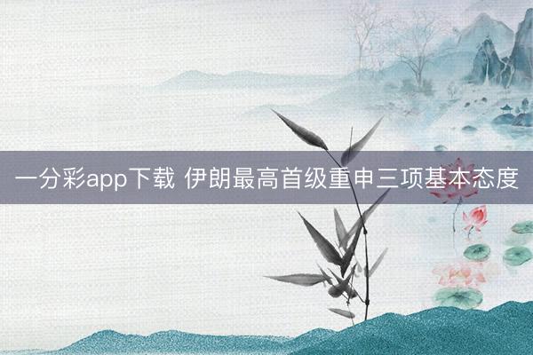 一分彩app下载 伊朗最高首级重申三项基本态度