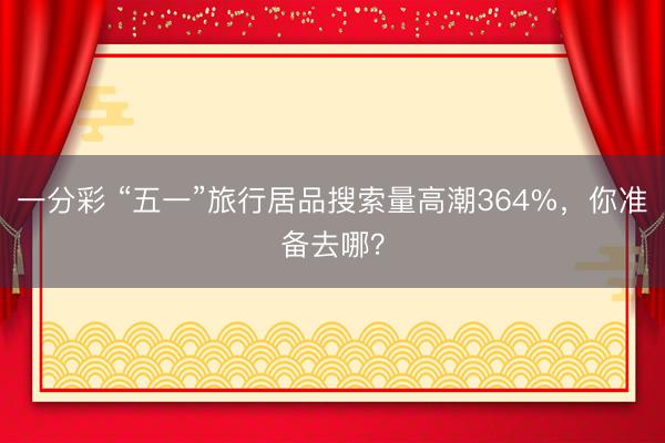 一分彩 “五一”旅行居品搜索量高潮364%，你准备去哪？