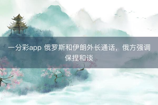 一分彩app 俄罗斯和伊朗外长通话，俄方强调保捏和谈