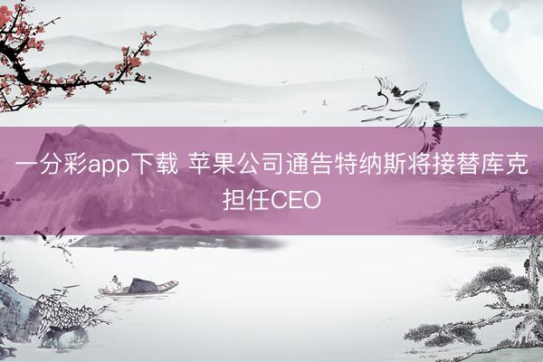 一分彩app下载 苹果公司通告特纳斯将接替库克担任CEO
