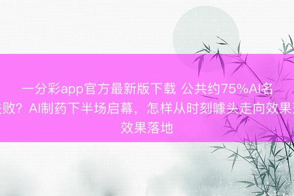 一分彩app官方最新版下载 公共约75%AI名堂失败？AI制药下半场启幕，怎样从时刻噱头走向效果落地