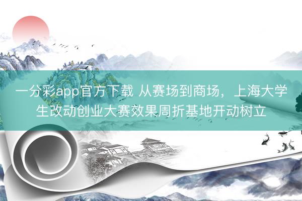 一分彩app官方下载 从赛场到商场，上海大学生改动创业大赛效果周折基地开动树立