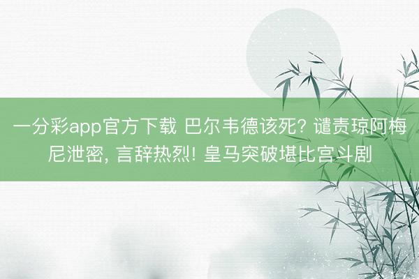 一分彩app官方下载 巴尔韦德该死? 谴责琼阿梅尼泄密， 言辞热烈! 皇马突破堪比宫斗剧