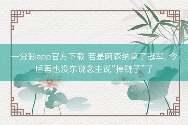 一分彩app官方下载 若是阿森纳拿了冠军， 今后再也没东说念主说“掉链子”了