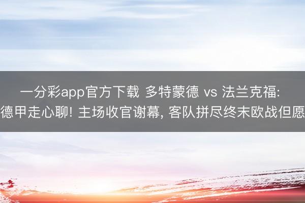一分彩app官方下载 多特蒙德 vs 法兰克福: 德甲走心聊! 主场收官谢幕， 客队拼尽终末欧战但愿