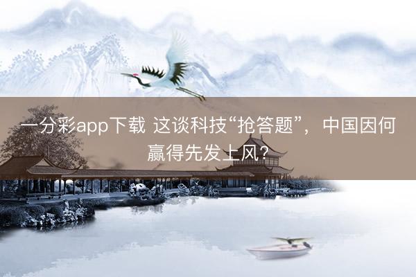 一分彩app下载 这谈科技“抢答题”，中国因何赢得先发上风?