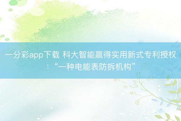 一分彩app下载 科大智能赢得实用新式专利授权：“一种电能表防拆机构”