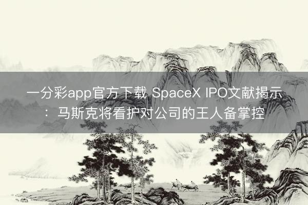一分彩app官方下载 SpaceX IPO文献揭示：马斯克将看护对公司的王人备掌控