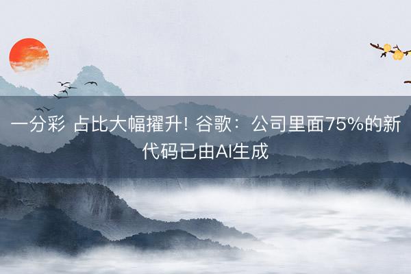 一分彩 占比大幅擢升! 谷歌：公司里面75%的新代码已由AI生成