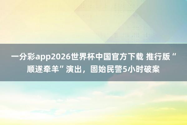 一分彩app2026世界杯中国官方下载 推行版“顺遂牵羊”演出，固始民警5小时破案