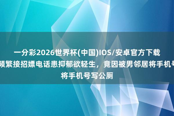 一分彩2026世界杯(中国)IOS/安卓官方下载 独身女频繁接招嫖电话患抑郁欲轻生，竟因被男邻居将手机号写公厕