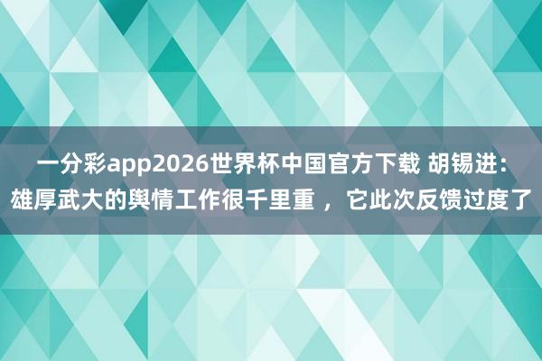 一分彩app2026世界杯中国官方下载 胡锡进：雄厚武大的舆情工作很千里重 ，它此次反馈过度了