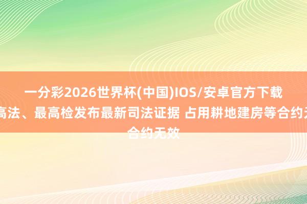 一分彩2026世界杯(中国)IOS/安卓官方下载 最高法、最高检发布最新司法证据 占用耕地建房等合约无效