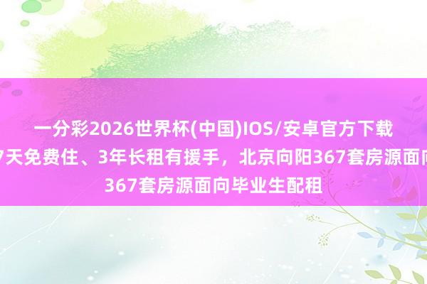 一分彩2026世界杯(中国)IOS/安卓官方下载 半两财经｜7天免费住、3年长租有援手，北京向阳367套房源面向毕业生配租