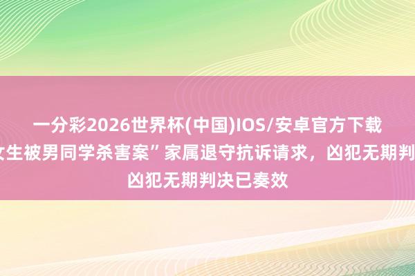 一分彩2026世界杯(中国)IOS/安卓官方下载 “15岁女生被男同学杀害案”家属退守抗诉请求，凶犯无期判决已奏效