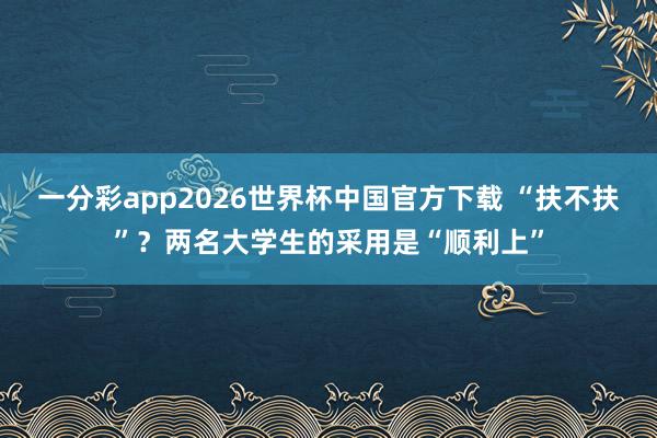 一分彩app2026世界杯中国官方下载 “扶不扶”？两名大学生的采用是“顺利上”