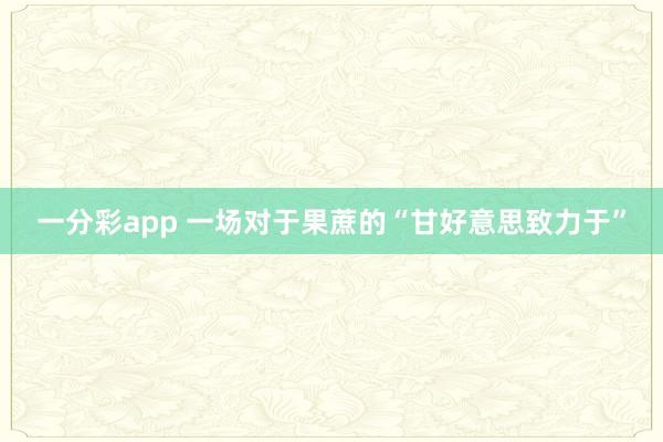 一分彩app 一场对于果蔗的“甘好意思致力于”