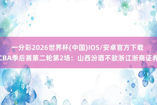 一分彩2026世界杯(中国)IOS/安卓官方下载 CBA季后赛第二轮第2场：山西汾酒不敌浙江浙商证券