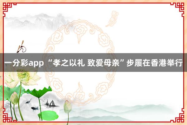一分彩app “孝之以礼 致爱母亲”步履在香港举行