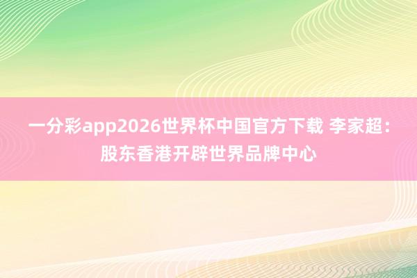 一分彩app2026世界杯中国官方下载 李家超：股东香港开辟世界品牌中心