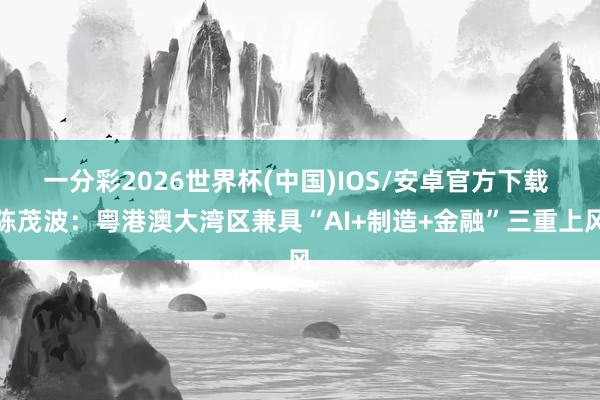 一分彩2026世界杯(中国)IOS/安卓官方下载 陈茂波：粤港澳大湾区兼具“AI+制造+金融”三重上风