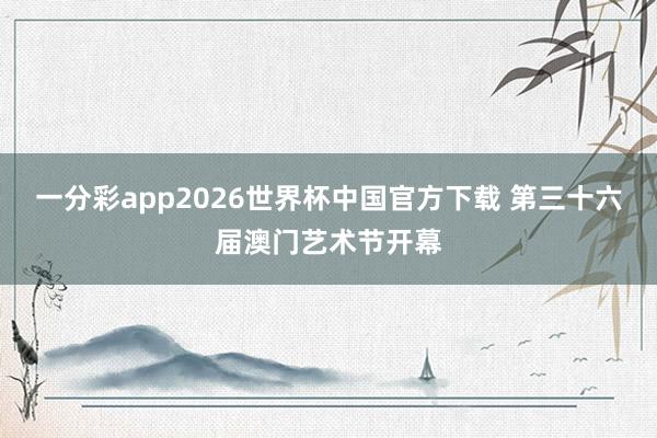 一分彩app2026世界杯中国官方下载 第三十六届澳门艺术节开幕