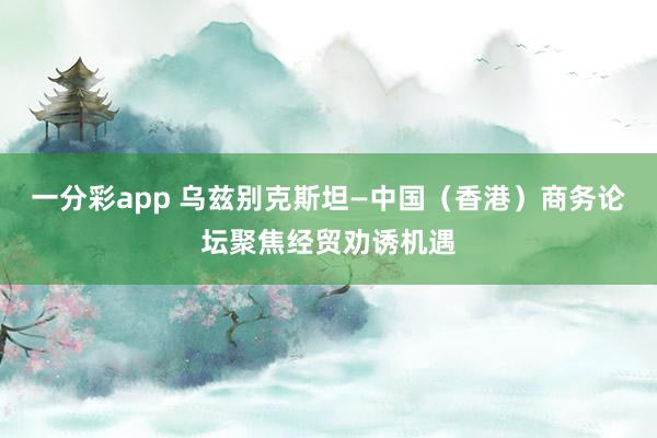 一分彩app 乌兹别克斯坦—中国（香港）商务论坛聚焦经贸劝诱机遇