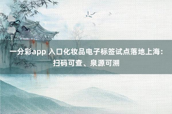 一分彩app 入口化妆品电子标签试点落地上海：扫码可查、泉源可溯