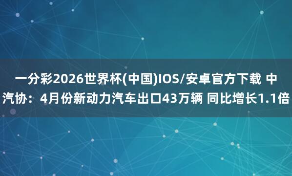 一分彩2026世界杯(中国)IOS/安卓官方下载 中汽协：4月份新动力汽车出口43万辆 同比增长1.1倍