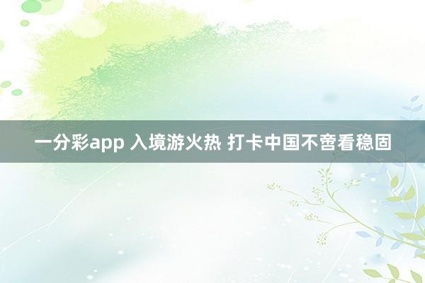 一分彩app 入境游火热 打卡中国不啻看稳固