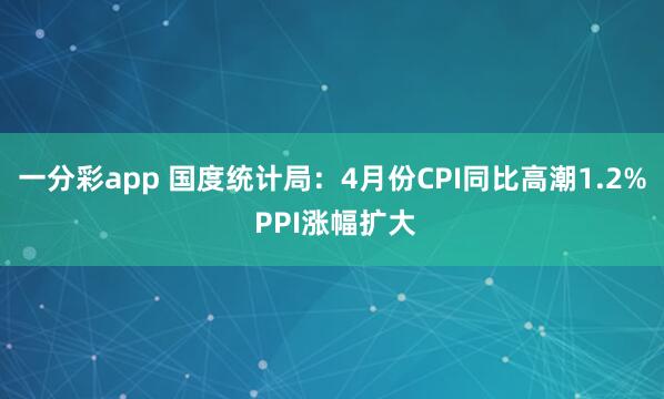 一分彩app 国度统计局：4月份CPI同比高潮1.2% PPI涨幅扩大