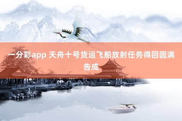 一分彩app 天舟十号货运飞船放射任务得回圆满告成
