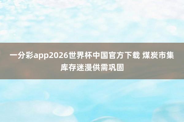 一分彩app2026世界杯中国官方下载 煤炭市集库存迷漫供需巩固