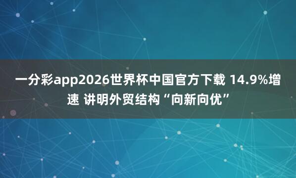 一分彩app2026世界杯中国官方下载 14.9%增速 讲明外贸结构“向新向优”