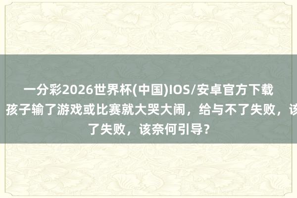 一分彩2026世界杯(中国)IOS/安卓官方下载 逐日一题丨孩子输了游戏或比赛就大哭大闹，给与不了失败，该奈何引导？